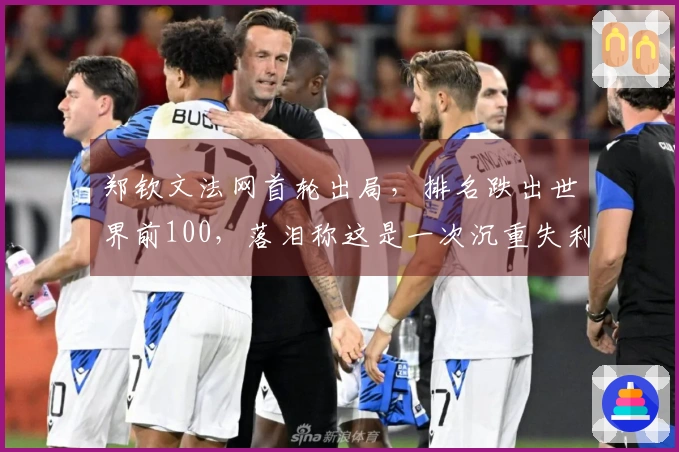 郑钦文法网首轮出局，排名跌出世界前100，落泪称这是一次沉重失利