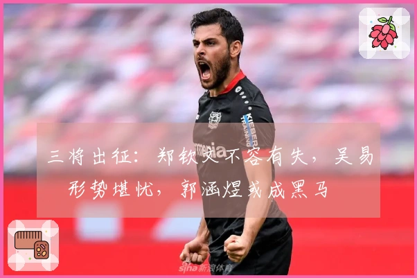 三将出征：郑钦文不容有失，吴易昺形势堪忧，郭涵煜或成黑马