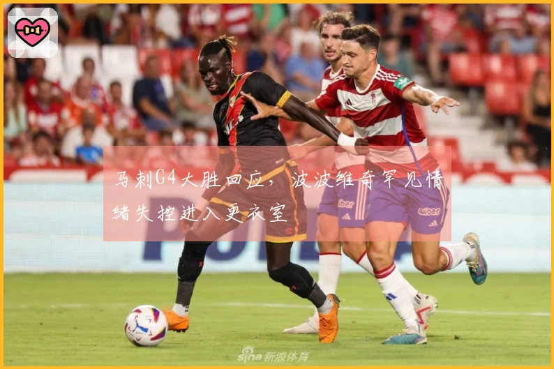 马刺G4大胜回应，波波维奇罕见情绪失控进入更衣室